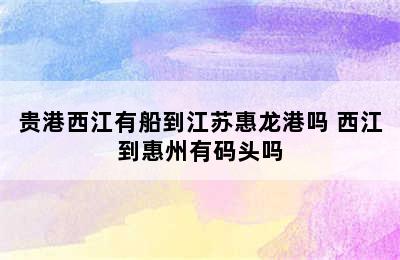 贵港西江有船到江苏惠龙港吗 西江到惠州有码头吗